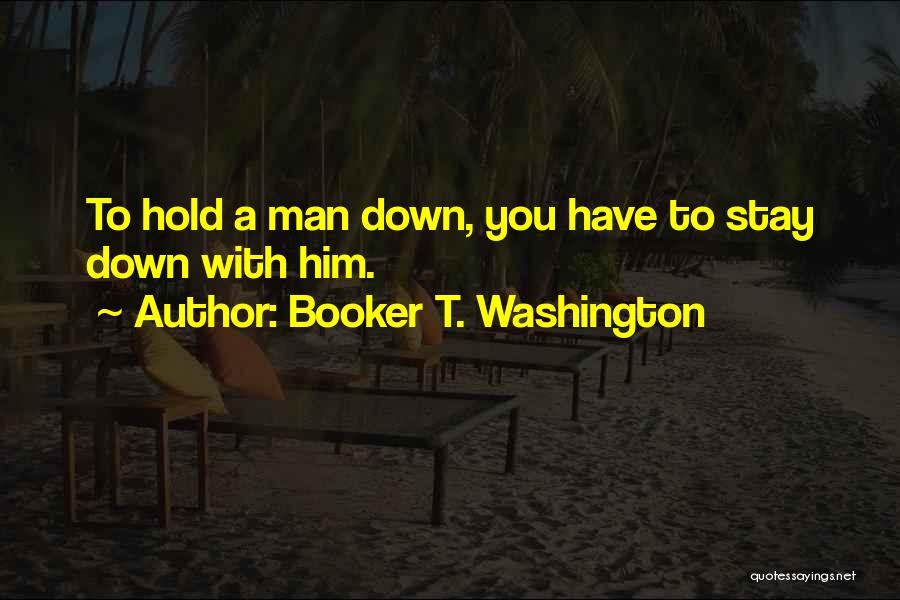 Booker T. Washington Quotes: To Hold A Man Down, You Have To Stay Down With Him.