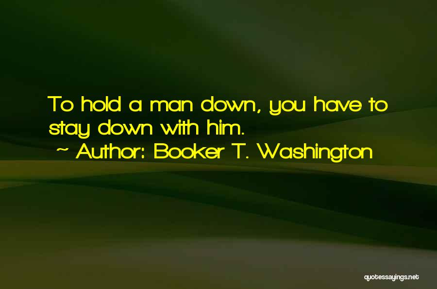 Booker T. Washington Quotes: To Hold A Man Down, You Have To Stay Down With Him.