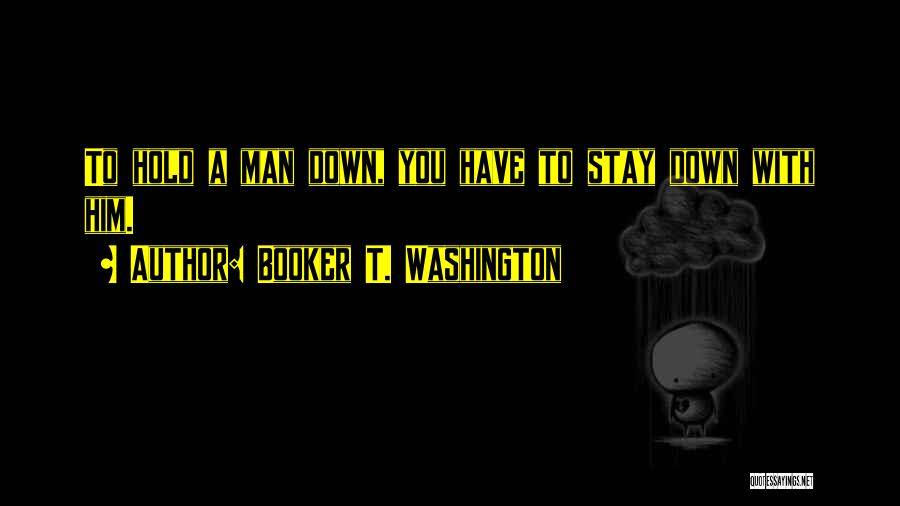 Booker T. Washington Quotes: To Hold A Man Down, You Have To Stay Down With Him.