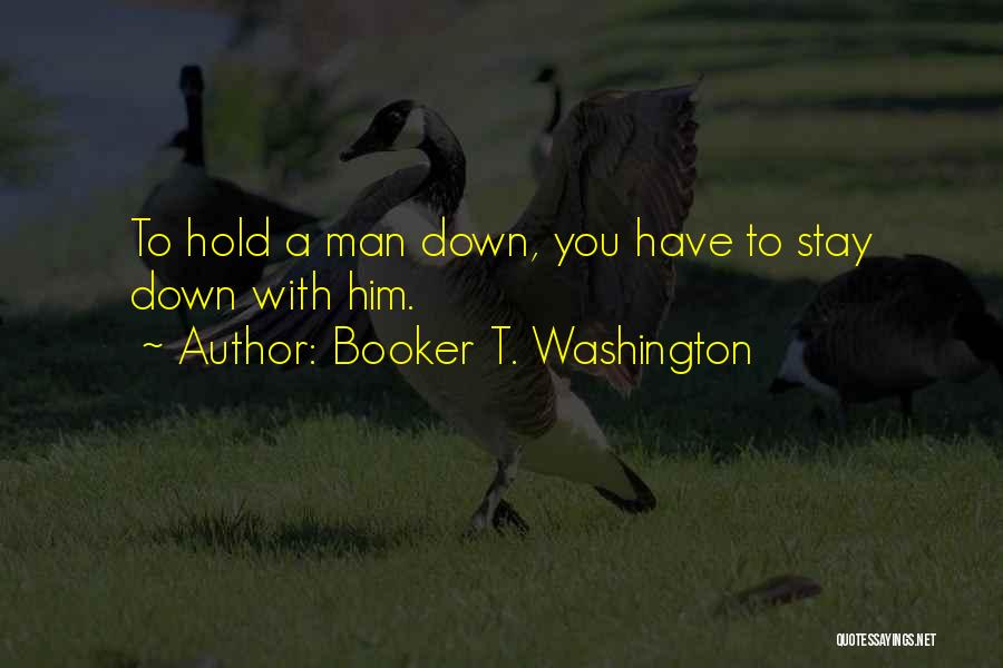 Booker T. Washington Quotes: To Hold A Man Down, You Have To Stay Down With Him.