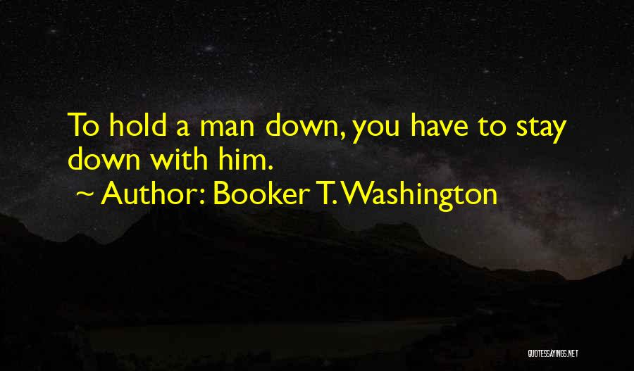 Booker T. Washington Quotes: To Hold A Man Down, You Have To Stay Down With Him.