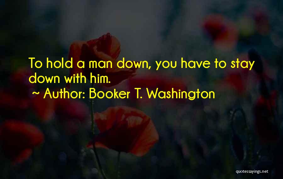 Booker T. Washington Quotes: To Hold A Man Down, You Have To Stay Down With Him.