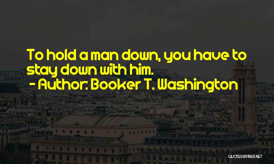 Booker T. Washington Quotes: To Hold A Man Down, You Have To Stay Down With Him.