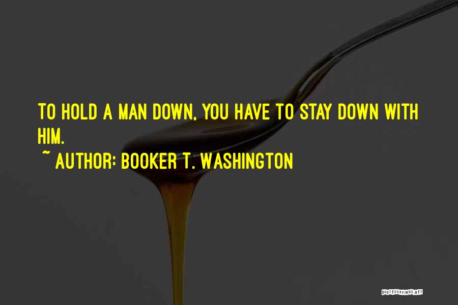 Booker T. Washington Quotes: To Hold A Man Down, You Have To Stay Down With Him.