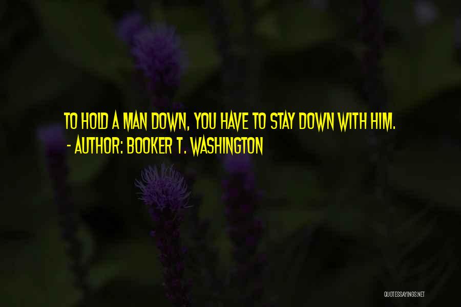 Booker T. Washington Quotes: To Hold A Man Down, You Have To Stay Down With Him.