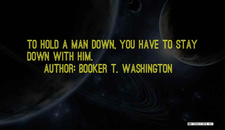 Booker T. Washington Quotes: To Hold A Man Down, You Have To Stay Down With Him.