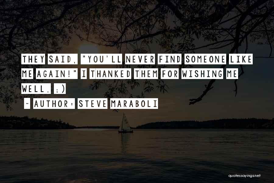 Steve Maraboli Quotes: They Said, You'll Never Find Someone Like Me Again! I Thanked Them For Wishing Me Well. ;)