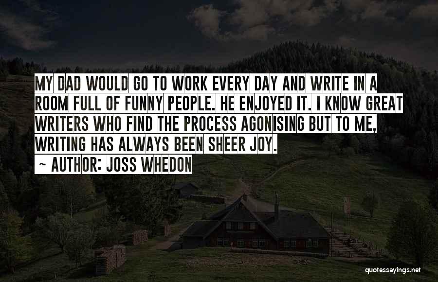 Joss Whedon Quotes: My Dad Would Go To Work Every Day And Write In A Room Full Of Funny People. He Enjoyed It.