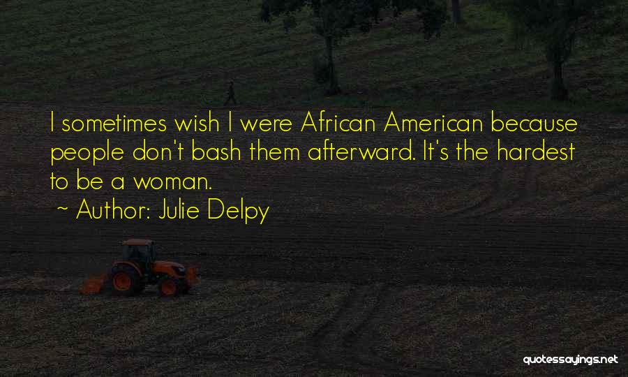 Julie Delpy Quotes: I Sometimes Wish I Were African American Because People Don't Bash Them Afterward. It's The Hardest To Be A Woman.