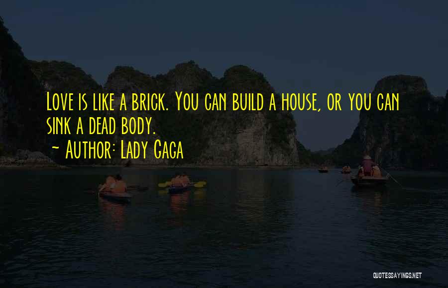 Lady Gaga Quotes: Love Is Like A Brick. You Can Build A House, Or You Can Sink A Dead Body.