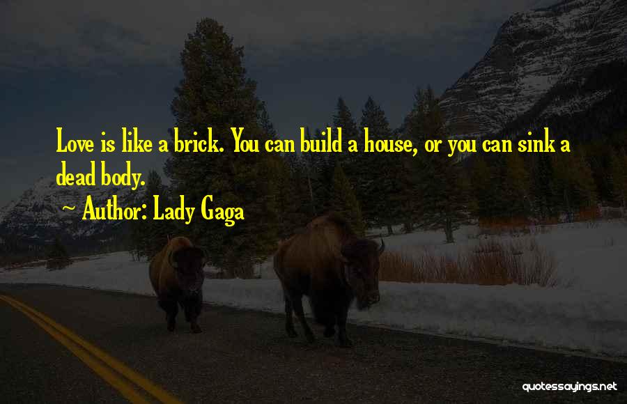 Lady Gaga Quotes: Love Is Like A Brick. You Can Build A House, Or You Can Sink A Dead Body.