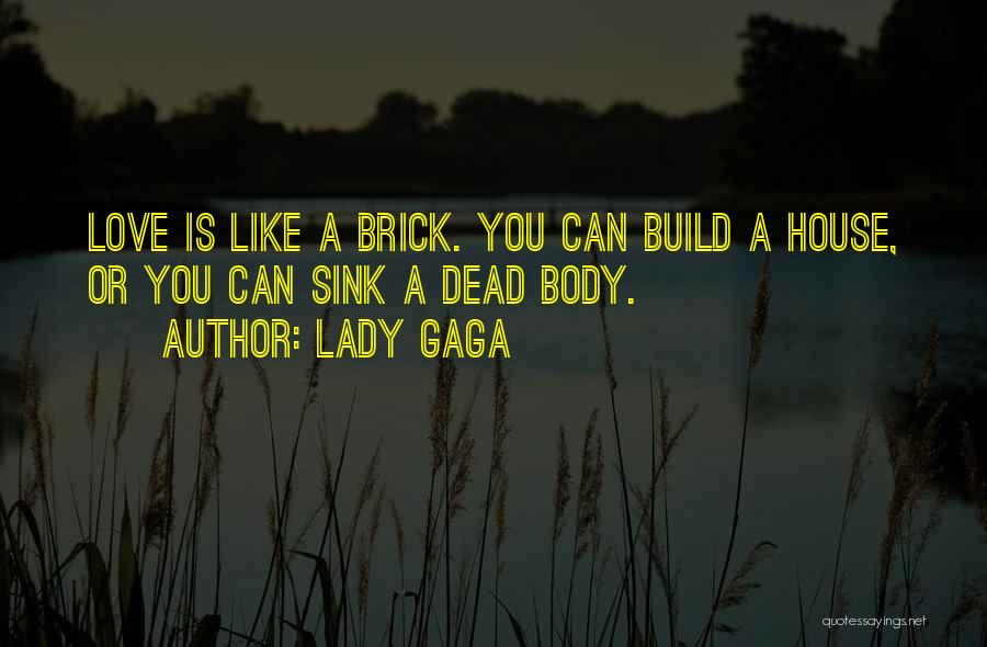 Lady Gaga Quotes: Love Is Like A Brick. You Can Build A House, Or You Can Sink A Dead Body.