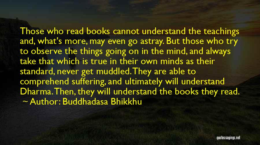 Buddhadasa Bhikkhu Quotes: Those Who Read Books Cannot Understand The Teachings And, What's More, May Even Go Astray. But Those Who Try To