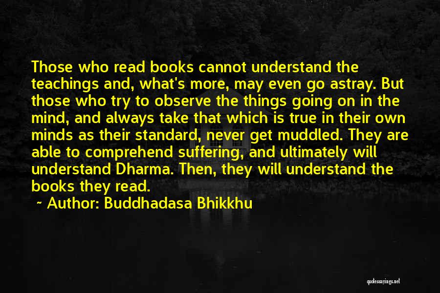 Buddhadasa Bhikkhu Quotes: Those Who Read Books Cannot Understand The Teachings And, What's More, May Even Go Astray. But Those Who Try To