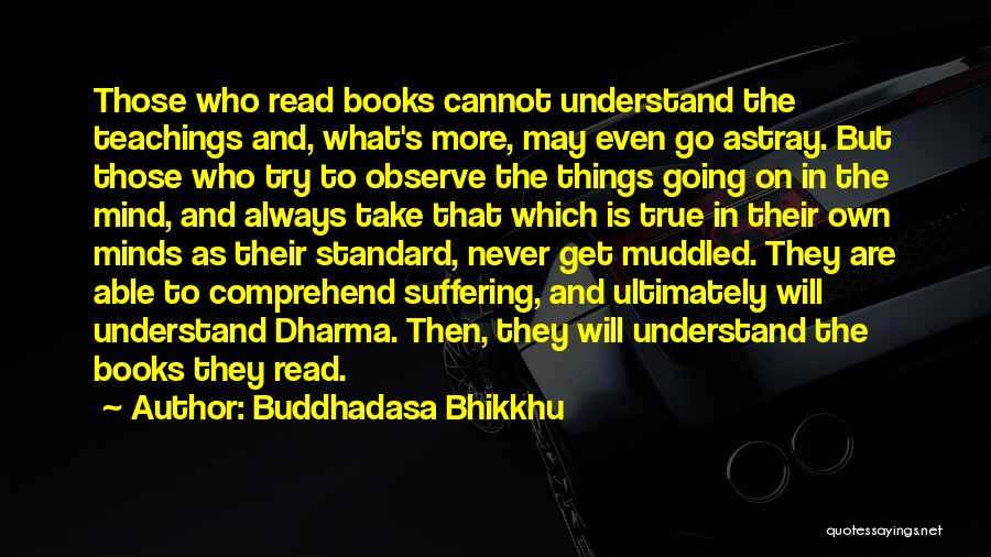 Buddhadasa Bhikkhu Quotes: Those Who Read Books Cannot Understand The Teachings And, What's More, May Even Go Astray. But Those Who Try To