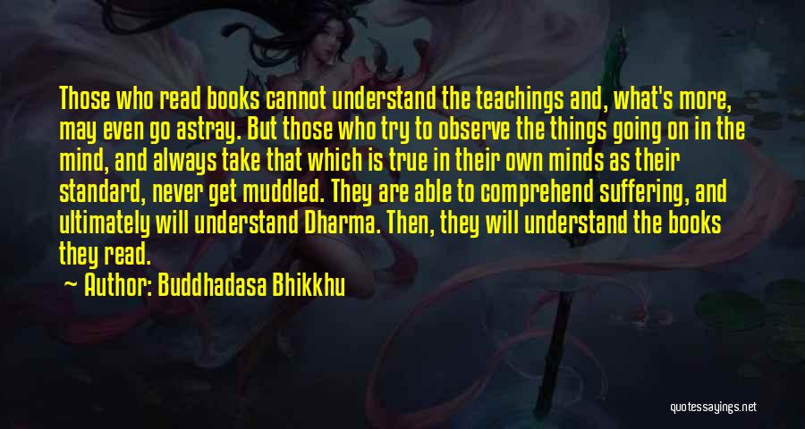 Buddhadasa Bhikkhu Quotes: Those Who Read Books Cannot Understand The Teachings And, What's More, May Even Go Astray. But Those Who Try To