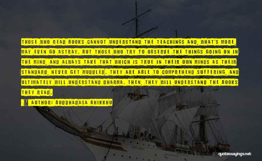 Buddhadasa Bhikkhu Quotes: Those Who Read Books Cannot Understand The Teachings And, What's More, May Even Go Astray. But Those Who Try To