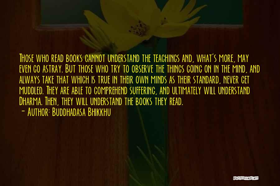 Buddhadasa Bhikkhu Quotes: Those Who Read Books Cannot Understand The Teachings And, What's More, May Even Go Astray. But Those Who Try To