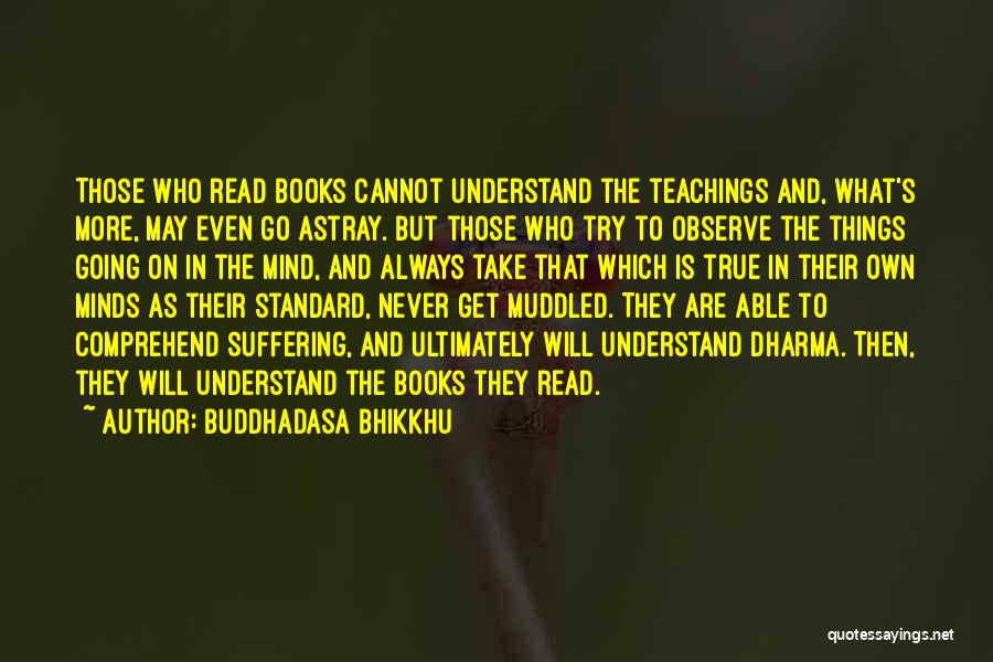 Buddhadasa Bhikkhu Quotes: Those Who Read Books Cannot Understand The Teachings And, What's More, May Even Go Astray. But Those Who Try To
