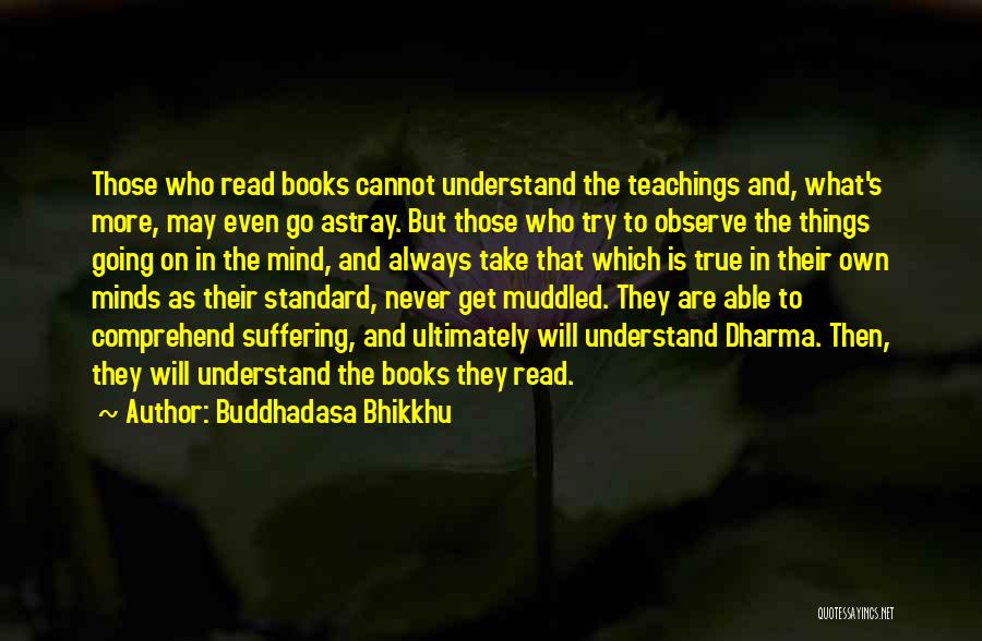 Buddhadasa Bhikkhu Quotes: Those Who Read Books Cannot Understand The Teachings And, What's More, May Even Go Astray. But Those Who Try To