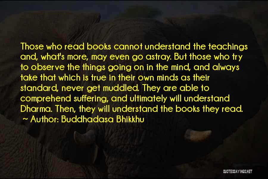 Buddhadasa Bhikkhu Quotes: Those Who Read Books Cannot Understand The Teachings And, What's More, May Even Go Astray. But Those Who Try To