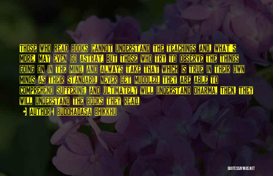 Buddhadasa Bhikkhu Quotes: Those Who Read Books Cannot Understand The Teachings And, What's More, May Even Go Astray. But Those Who Try To