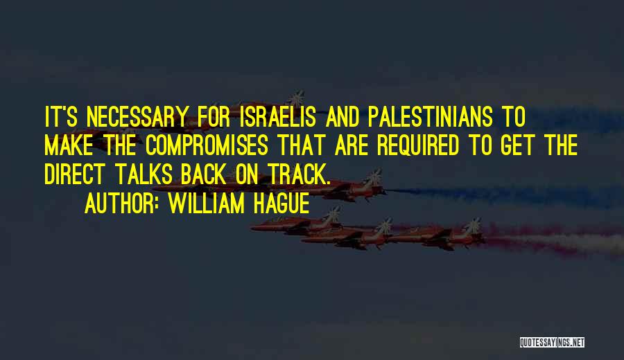 William Hague Quotes: It's Necessary For Israelis And Palestinians To Make The Compromises That Are Required To Get The Direct Talks Back On