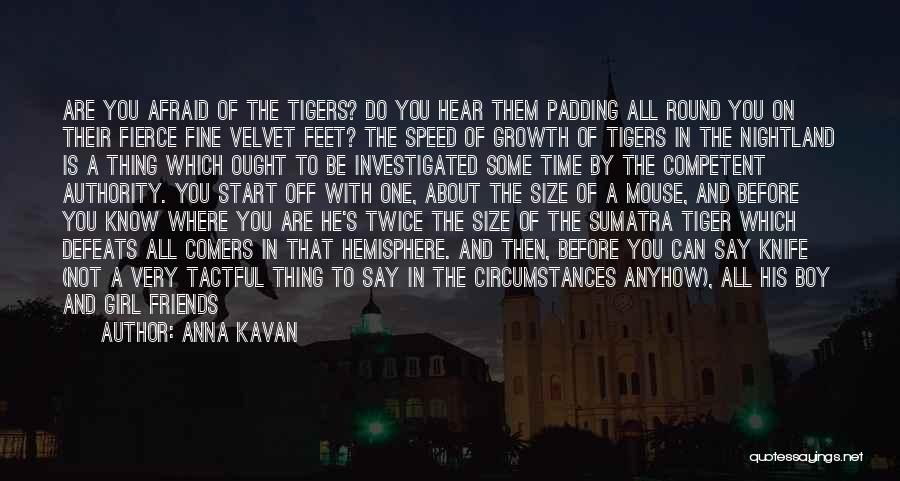 Anna Kavan Quotes: Are You Afraid Of The Tigers? Do You Hear Them Padding All Round You On Their Fierce Fine Velvet Feet?