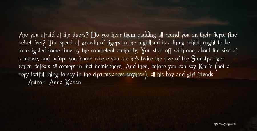 Anna Kavan Quotes: Are You Afraid Of The Tigers? Do You Hear Them Padding All Round You On Their Fierce Fine Velvet Feet?