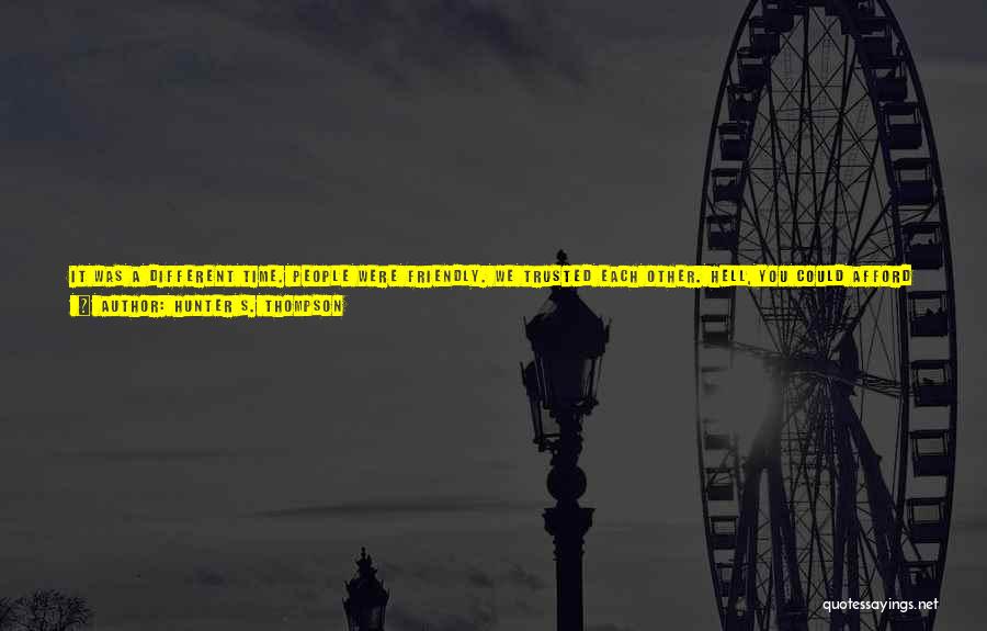 Hunter S. Thompson Quotes: It Was A Different Time. People Were Friendly. We Trusted Each Other. Hell, You Could Afford To Get Mixed Up