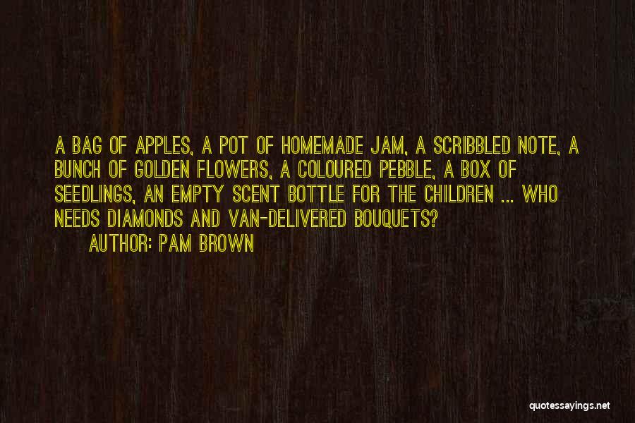 Pam Brown Quotes: A Bag Of Apples, A Pot Of Homemade Jam, A Scribbled Note, A Bunch Of Golden Flowers, A Coloured Pebble,