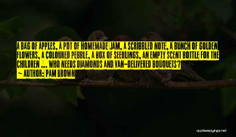 Pam Brown Quotes: A Bag Of Apples, A Pot Of Homemade Jam, A Scribbled Note, A Bunch Of Golden Flowers, A Coloured Pebble,