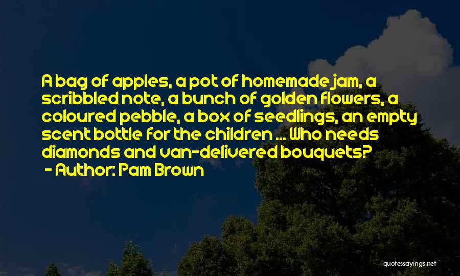 Pam Brown Quotes: A Bag Of Apples, A Pot Of Homemade Jam, A Scribbled Note, A Bunch Of Golden Flowers, A Coloured Pebble,