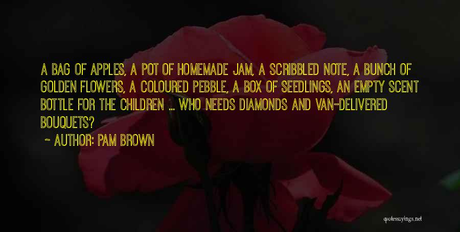 Pam Brown Quotes: A Bag Of Apples, A Pot Of Homemade Jam, A Scribbled Note, A Bunch Of Golden Flowers, A Coloured Pebble,