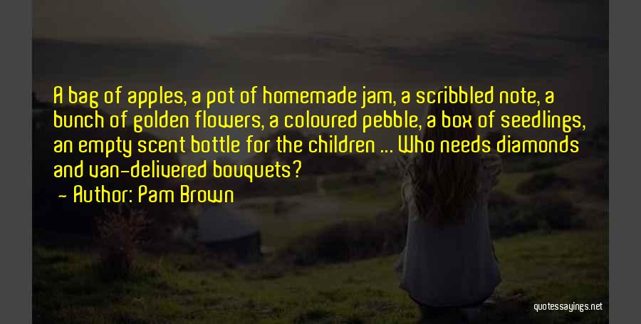 Pam Brown Quotes: A Bag Of Apples, A Pot Of Homemade Jam, A Scribbled Note, A Bunch Of Golden Flowers, A Coloured Pebble,