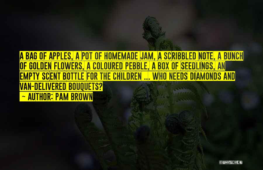 Pam Brown Quotes: A Bag Of Apples, A Pot Of Homemade Jam, A Scribbled Note, A Bunch Of Golden Flowers, A Coloured Pebble,