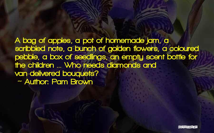 Pam Brown Quotes: A Bag Of Apples, A Pot Of Homemade Jam, A Scribbled Note, A Bunch Of Golden Flowers, A Coloured Pebble,