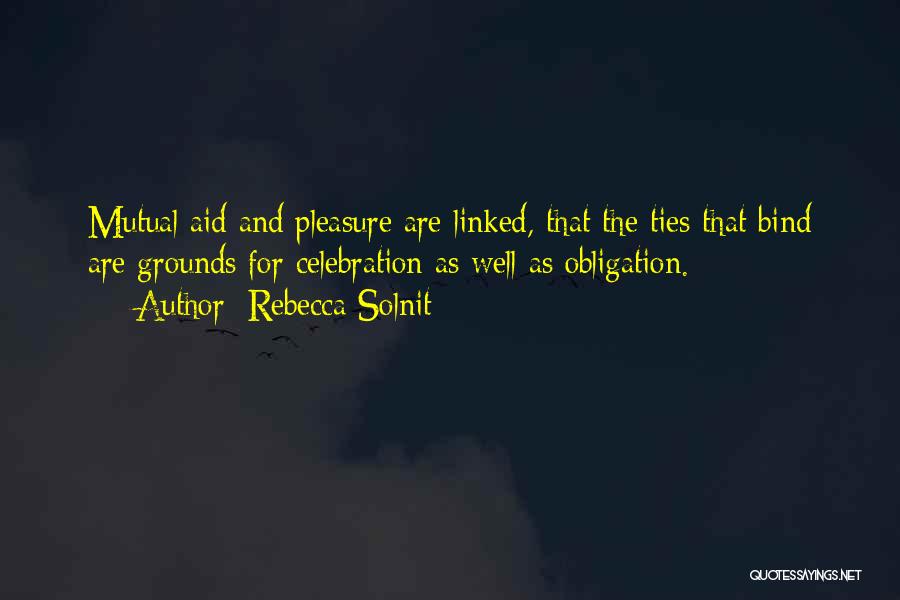 Rebecca Solnit Quotes: Mutual Aid And Pleasure Are Linked, That The Ties That Bind Are Grounds For Celebration As Well As Obligation.