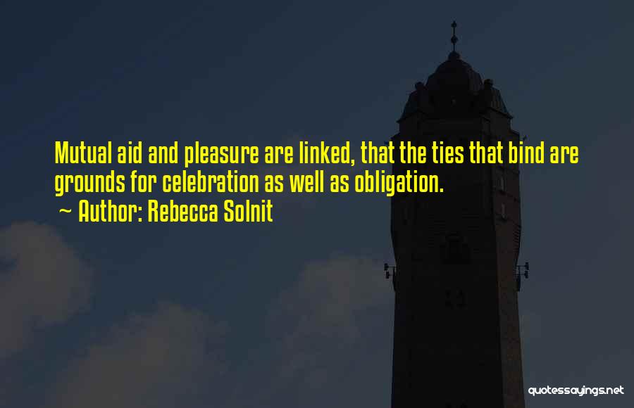 Rebecca Solnit Quotes: Mutual Aid And Pleasure Are Linked, That The Ties That Bind Are Grounds For Celebration As Well As Obligation.