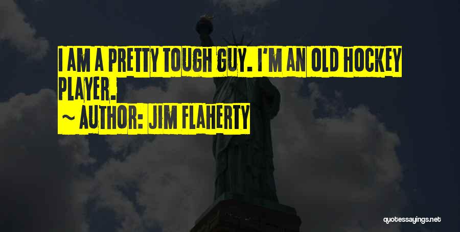 Jim Flaherty Quotes: I Am A Pretty Tough Guy. I'm An Old Hockey Player.