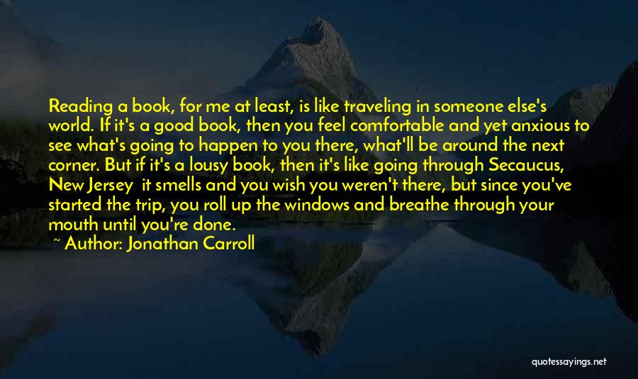 Jonathan Carroll Quotes: Reading A Book, For Me At Least, Is Like Traveling In Someone Else's World. If It's A Good Book, Then