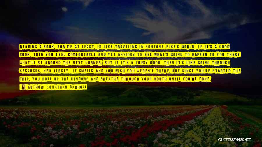 Jonathan Carroll Quotes: Reading A Book, For Me At Least, Is Like Traveling In Someone Else's World. If It's A Good Book, Then