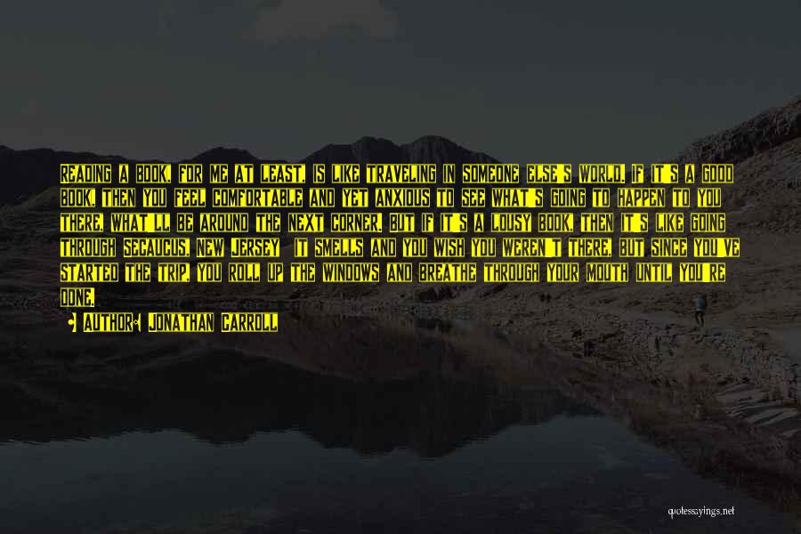 Jonathan Carroll Quotes: Reading A Book, For Me At Least, Is Like Traveling In Someone Else's World. If It's A Good Book, Then