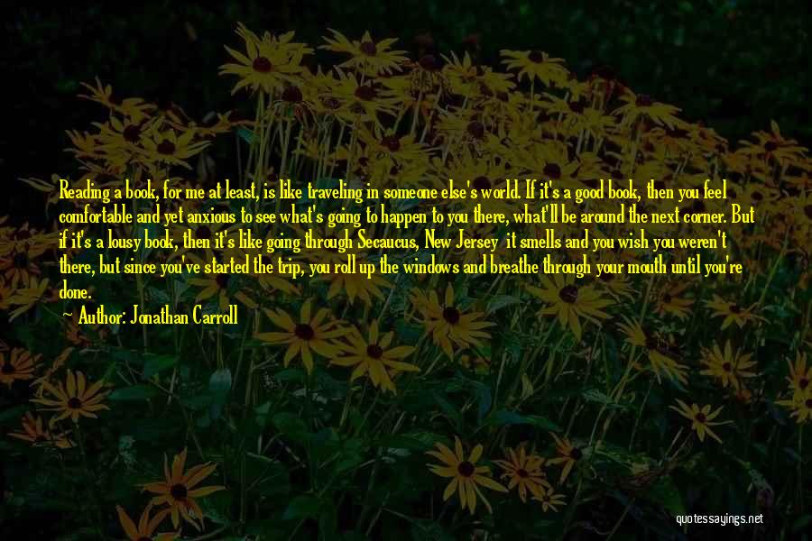 Jonathan Carroll Quotes: Reading A Book, For Me At Least, Is Like Traveling In Someone Else's World. If It's A Good Book, Then