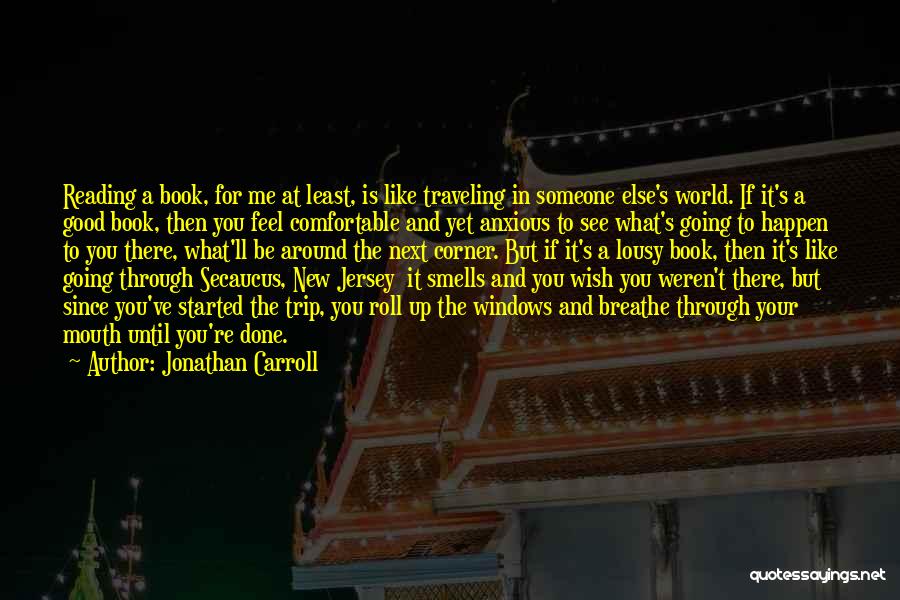 Jonathan Carroll Quotes: Reading A Book, For Me At Least, Is Like Traveling In Someone Else's World. If It's A Good Book, Then