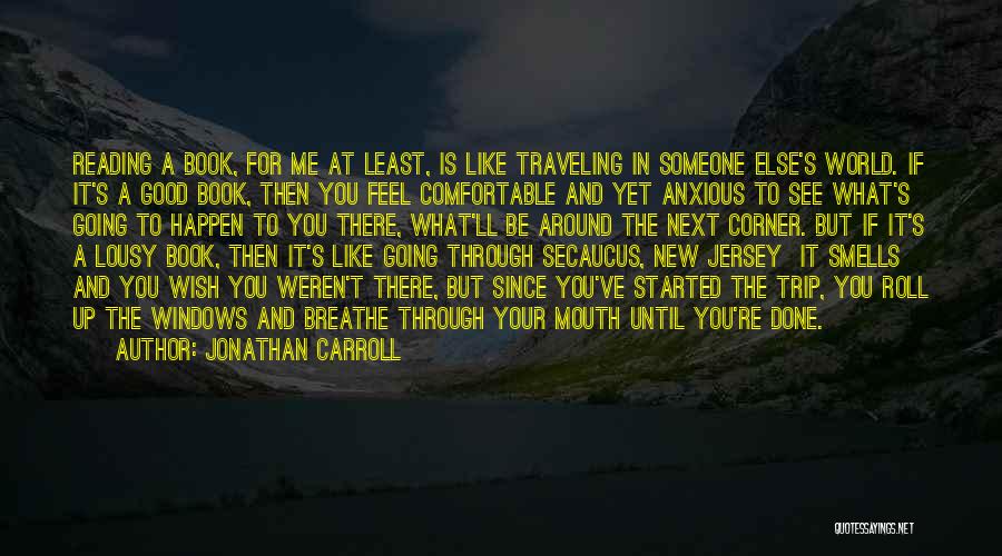 Jonathan Carroll Quotes: Reading A Book, For Me At Least, Is Like Traveling In Someone Else's World. If It's A Good Book, Then