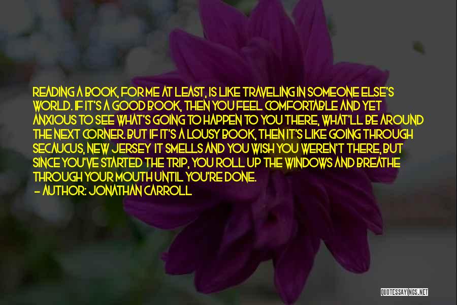 Jonathan Carroll Quotes: Reading A Book, For Me At Least, Is Like Traveling In Someone Else's World. If It's A Good Book, Then