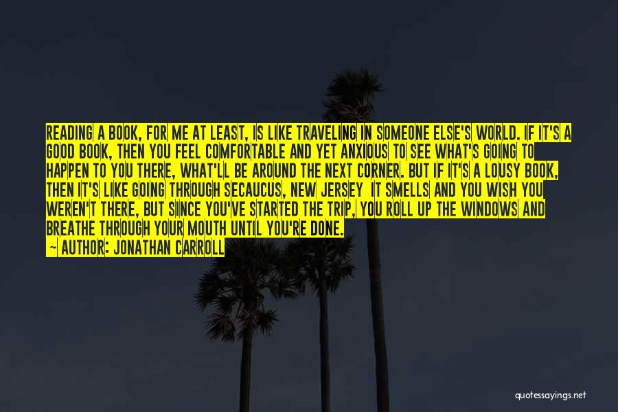 Jonathan Carroll Quotes: Reading A Book, For Me At Least, Is Like Traveling In Someone Else's World. If It's A Good Book, Then