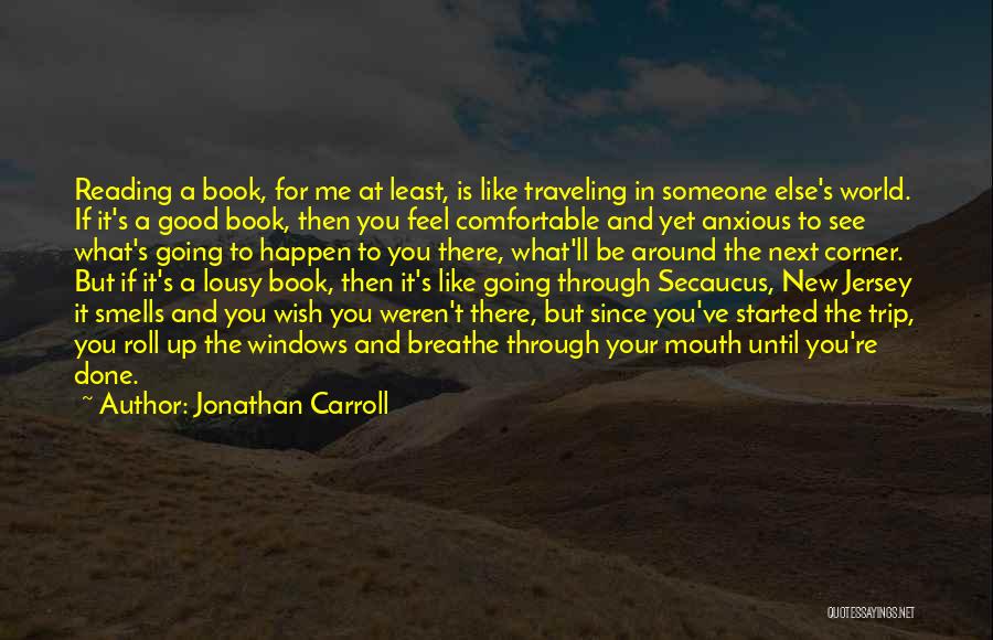 Jonathan Carroll Quotes: Reading A Book, For Me At Least, Is Like Traveling In Someone Else's World. If It's A Good Book, Then