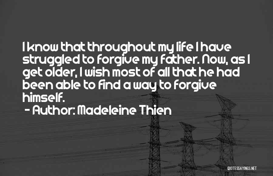 Madeleine Thien Quotes: I Know That Throughout My Life I Have Struggled To Forgive My Father. Now, As I Get Older, I Wish